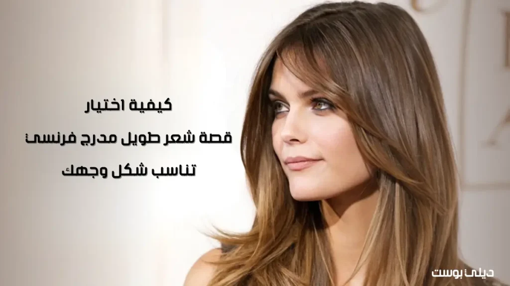 كيفية اختيار قصة شعر طويل مدرج فرنسي تناسب شكل وجهك